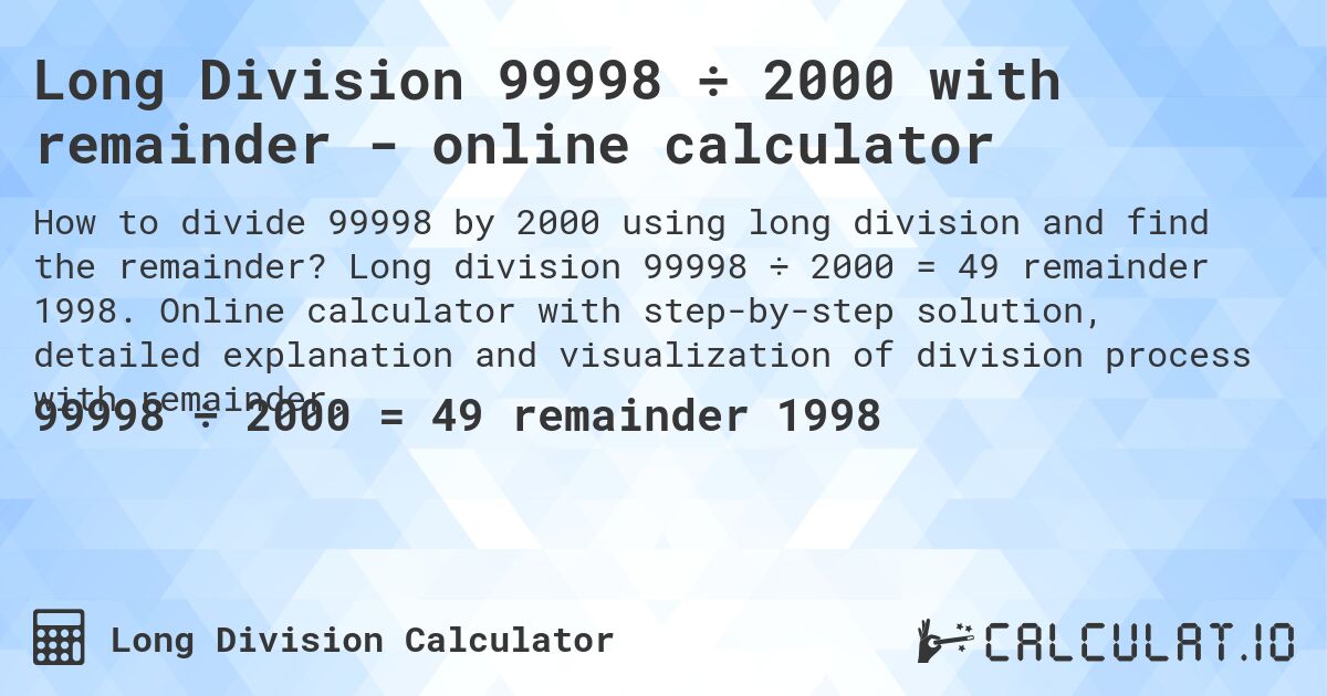 Long Division 99998 ÷ 2000 with remainder - online calculator. Long division 99998 ÷ 2000 = 49 remainder 1998. Online calculator with step-by-step solution, detailed explanation and visualization of division process with remainder.