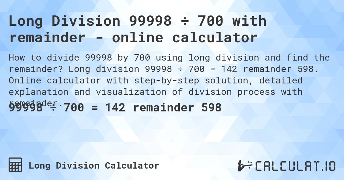 Long Division 99998 ÷ 700 with remainder - online calculator. Long division 99998 ÷ 700 = 142 remainder 598. Online calculator with step-by-step solution, detailed explanation and visualization of division process with remainder.