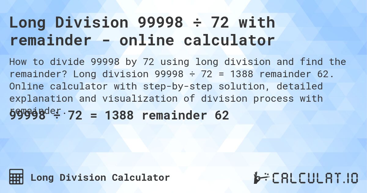 Long Division 99998 ÷ 72 with remainder - online calculator. Long division 99998 ÷ 72 = 1388 remainder 62. Online calculator with step-by-step solution, detailed explanation and visualization of division process with remainder.