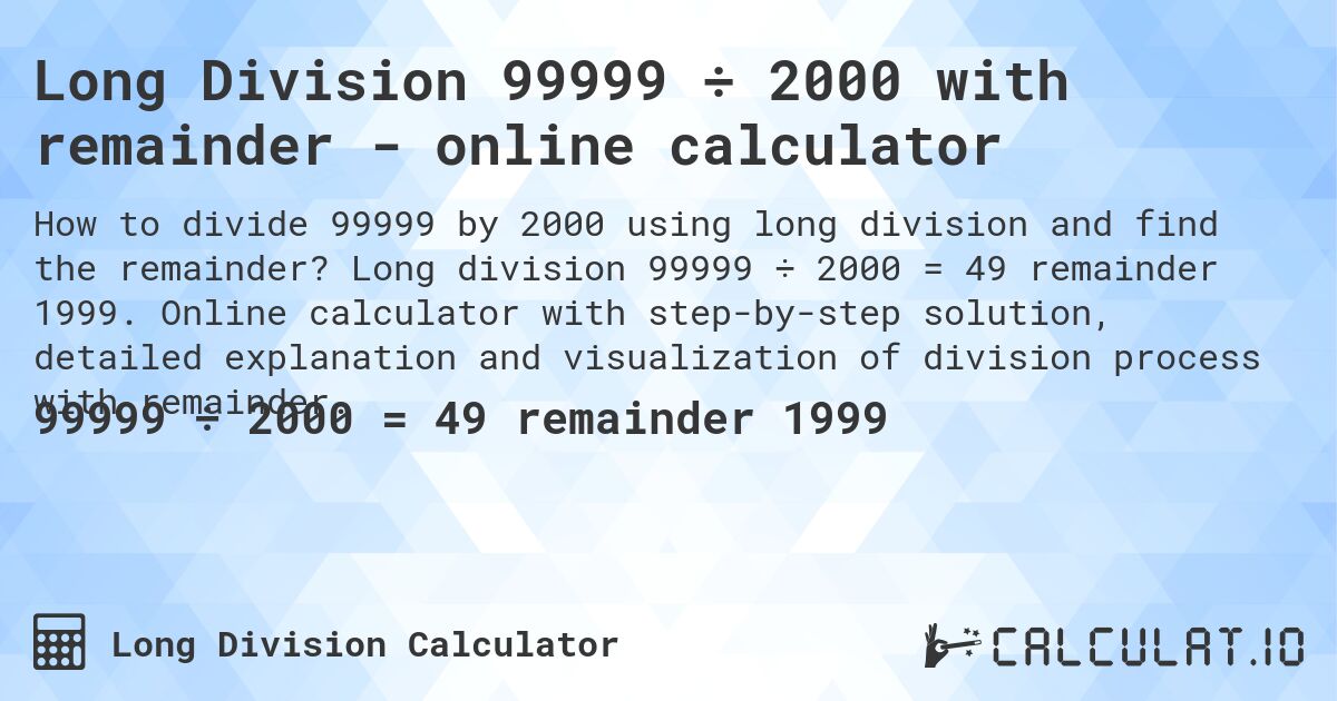 Long Division 99999 ÷ 2000 with remainder - online calculator. Long division 99999 ÷ 2000 = 49 remainder 1999. Online calculator with step-by-step solution, detailed explanation and visualization of division process with remainder.