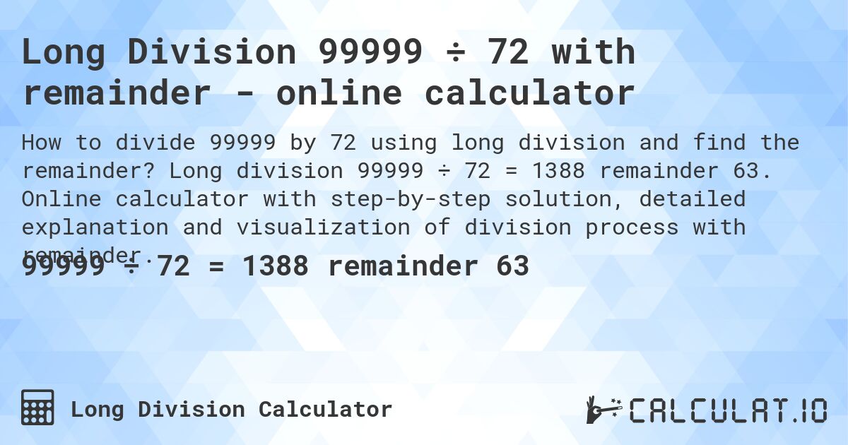 Long Division 99999 ÷ 72 with remainder - online calculator. Long division 99999 ÷ 72 = 1388 remainder 63. Online calculator with step-by-step solution, detailed explanation and visualization of division process with remainder.