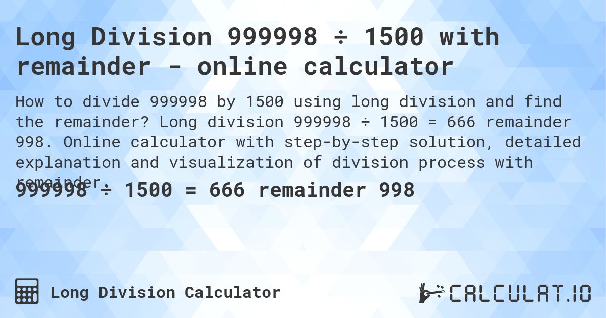 Long Division 999998 ÷ 1500 with remainder - online calculator. Long division 999998 ÷ 1500 = 666 remainder 998. Online calculator with step-by-step solution, detailed explanation and visualization of division process with remainder.