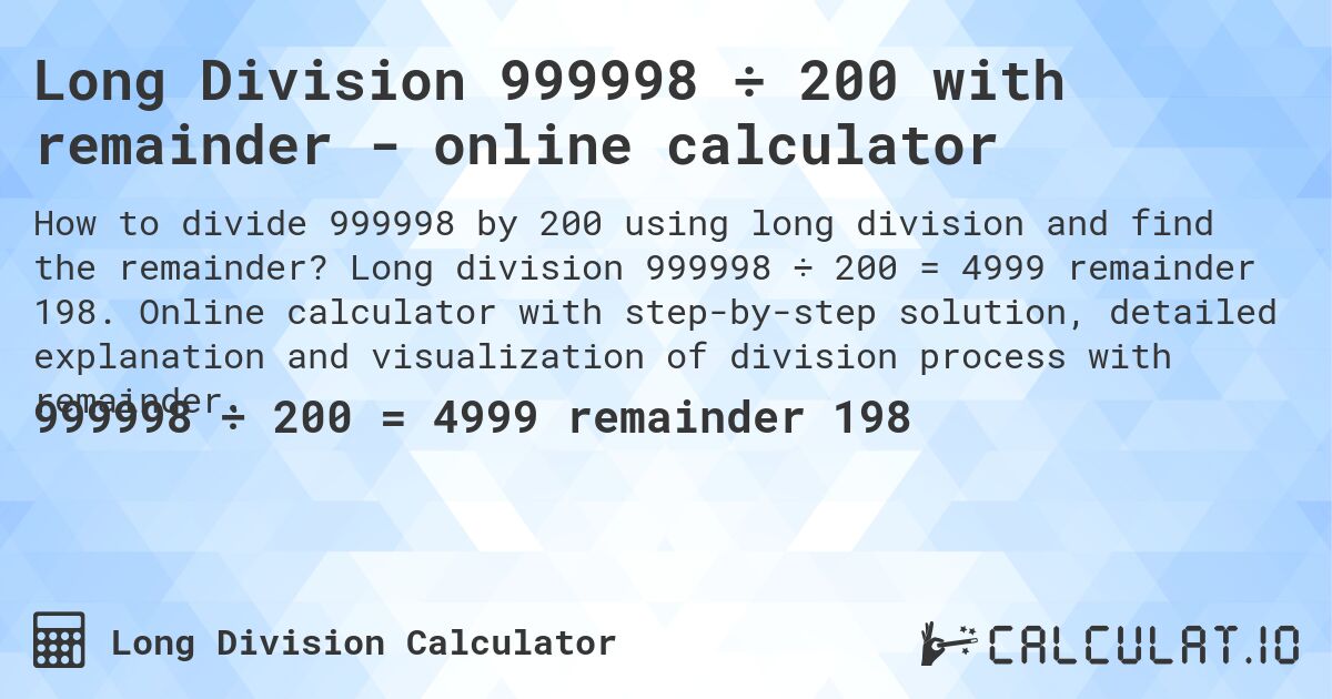 Long Division 999998 ÷ 200 with remainder - online calculator. Long division 999998 ÷ 200 = 4999 remainder 198. Online calculator with step-by-step solution, detailed explanation and visualization of division process with remainder.