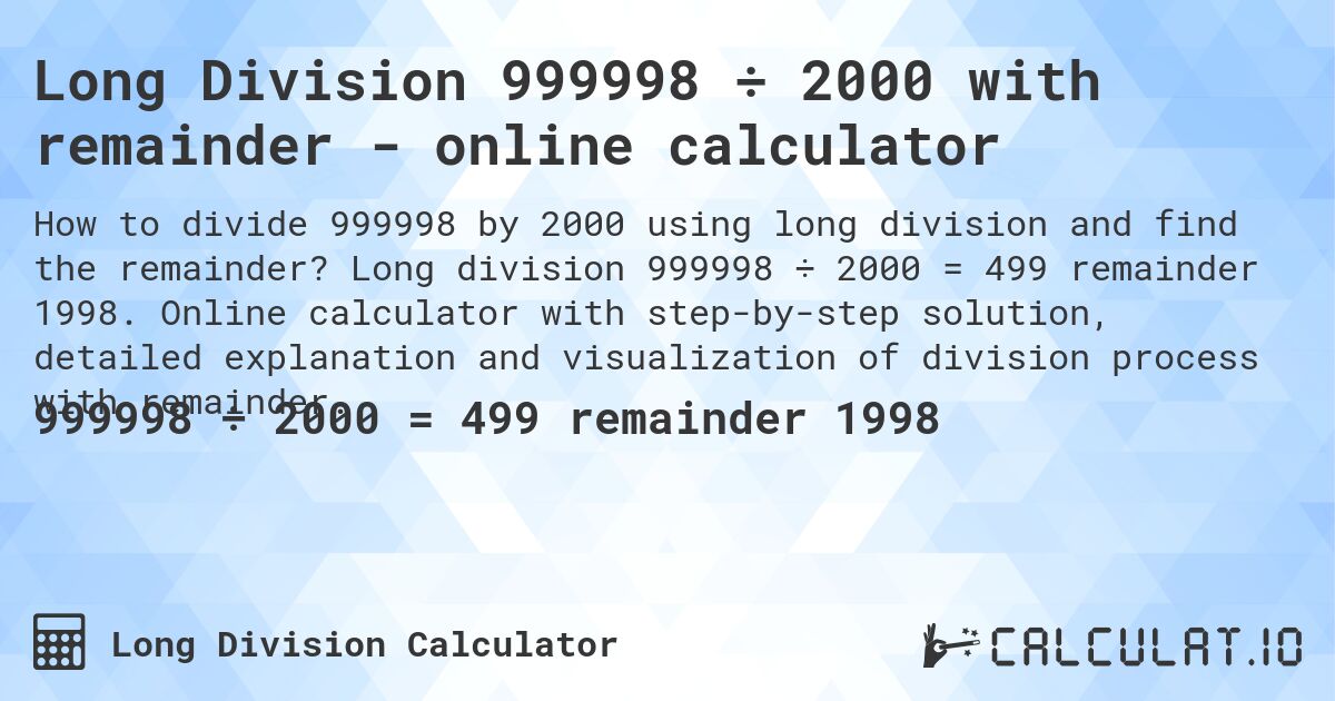 Long Division 999998 ÷ 2000 with remainder - online calculator. Long division 999998 ÷ 2000 = 499 remainder 1998. Online calculator with step-by-step solution, detailed explanation and visualization of division process with remainder.