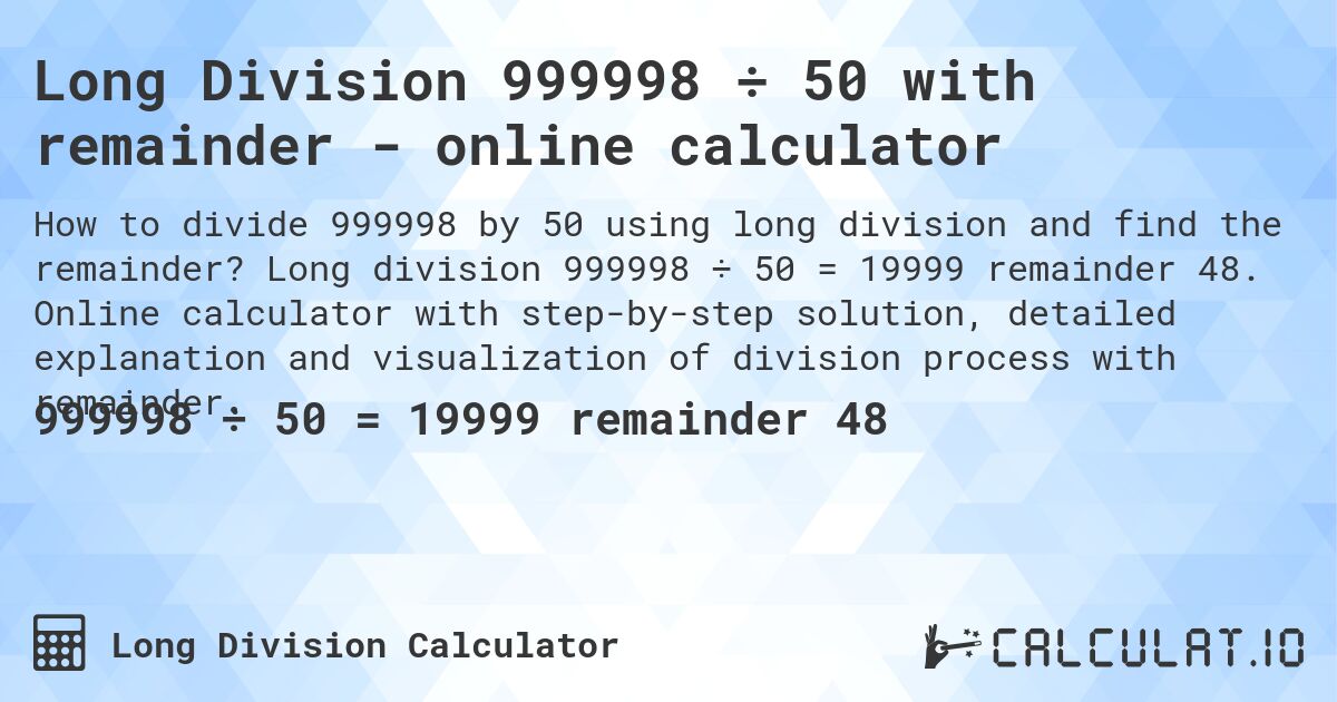 Long Division 999998 ÷ 50 with remainder - online calculator. Long division 999998 ÷ 50 = 19999 remainder 48. Online calculator with step-by-step solution, detailed explanation and visualization of division process with remainder.