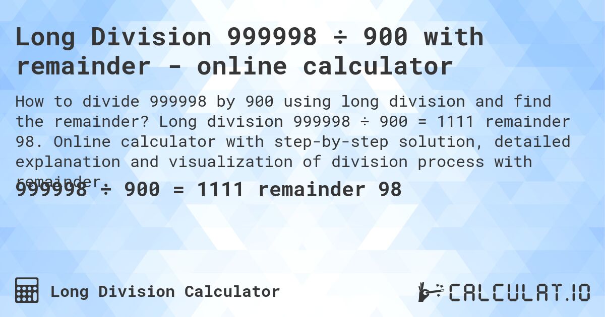 Long Division 999998 ÷ 900 with remainder - online calculator. Long division 999998 ÷ 900 = 1111 remainder 98. Online calculator with step-by-step solution, detailed explanation and visualization of division process with remainder.