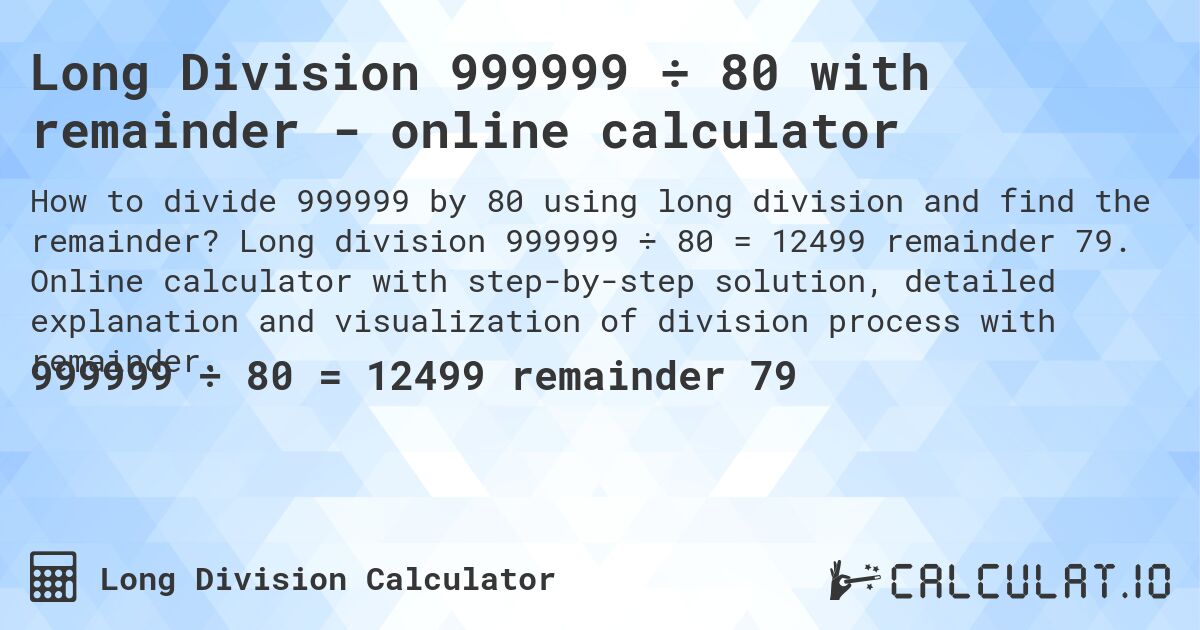 Long Division 999999 ÷ 80 with remainder - online calculator. Long division 999999 ÷ 80 = 12499 remainder 79. Online calculator with step-by-step solution, detailed explanation and visualization of division process with remainder.