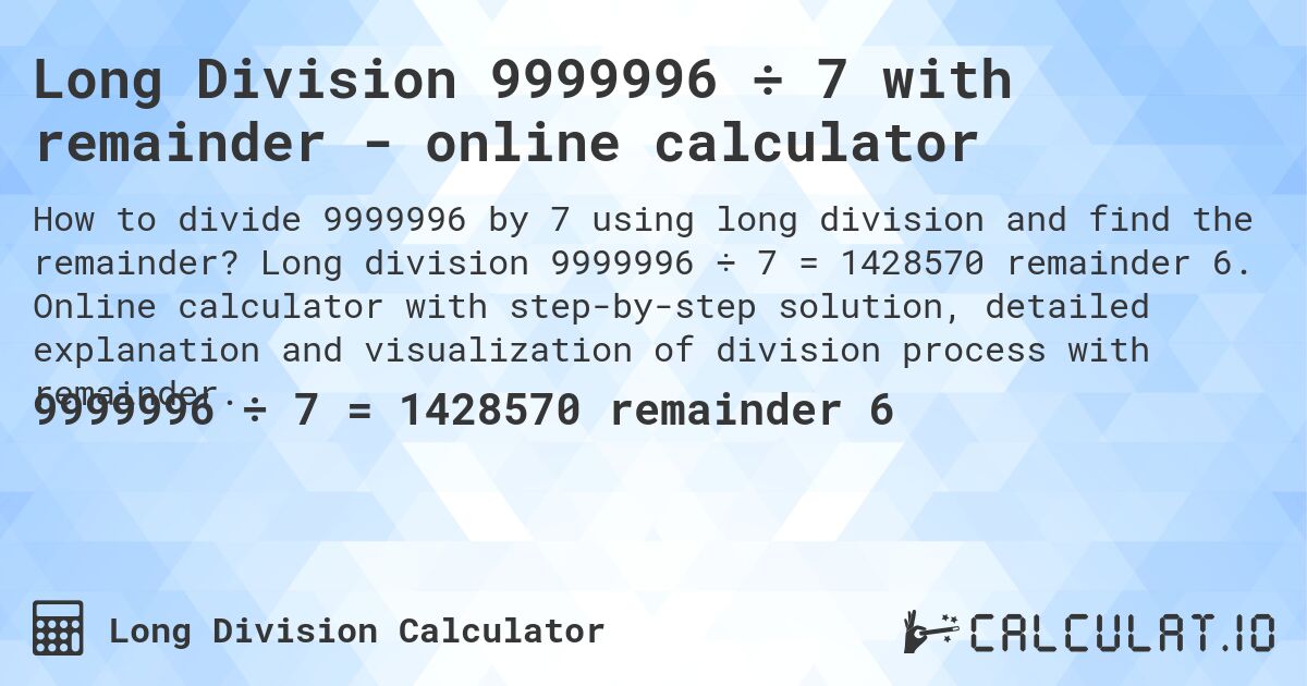 Long Division 9999996 ÷ 7 with remainder - online calculator. Long division 9999996 ÷ 7 = 1428570 remainder 6. Online calculator with step-by-step solution, detailed explanation and visualization of division process with remainder.