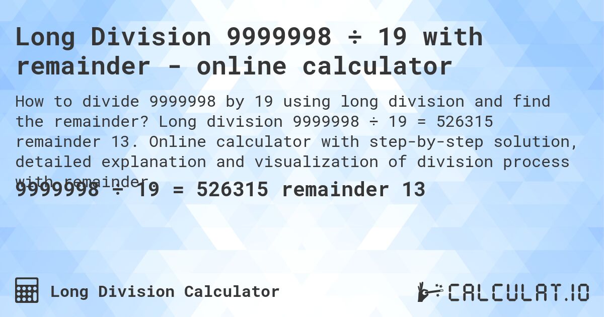 Long Division 9999998 ÷ 19 with remainder - online calculator. Long division 9999998 ÷ 19 = 526315 remainder 13. Online calculator with step-by-step solution, detailed explanation and visualization of division process with remainder.
