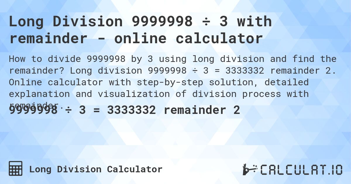 Long Division 9999998 ÷ 3 with remainder - online calculator. Long division 9999998 ÷ 3 = 3333332 remainder 2. Online calculator with step-by-step solution, detailed explanation and visualization of division process with remainder.