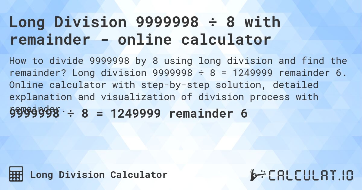 Long Division 9999998 ÷ 8 with remainder - online calculator. Long division 9999998 ÷ 8 = 1249999 remainder 6. Online calculator with step-by-step solution, detailed explanation and visualization of division process with remainder.
