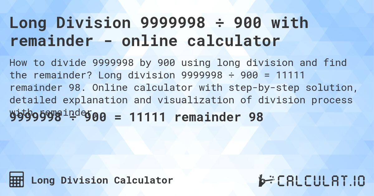 Long Division 9999998 ÷ 900 with remainder - online calculator. Long division 9999998 ÷ 900 = 11111 remainder 98. Online calculator with step-by-step solution, detailed explanation and visualization of division process with remainder.