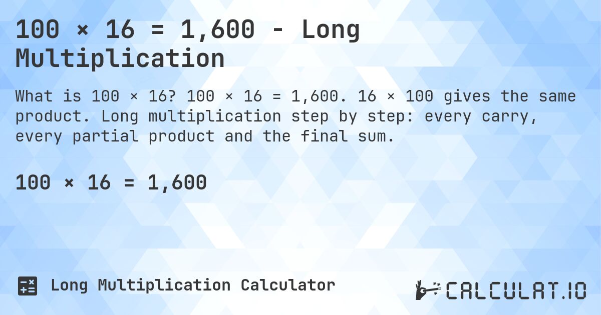 100 × 16 = 1,600 - Long Multiplication. 100 × 16 = 1,600. 16 × 100 gives the same product. Long multiplication step by step: every carry, every partial product and the final sum.