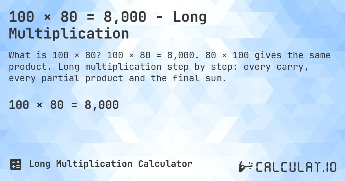 100 × 80 = 8,000 - Long Multiplication. 100 × 80 = 8,000. 80 × 100 gives the same product. Long multiplication step by step: every carry, every partial product and the final sum.