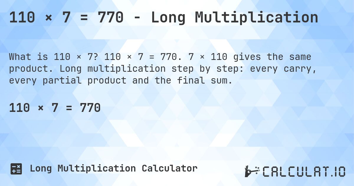 110 × 7 = 770 - Long Multiplication. 110 × 7 = 770. 7 × 110 gives the same product. Long multiplication step by step: every carry, every partial product and the final sum.