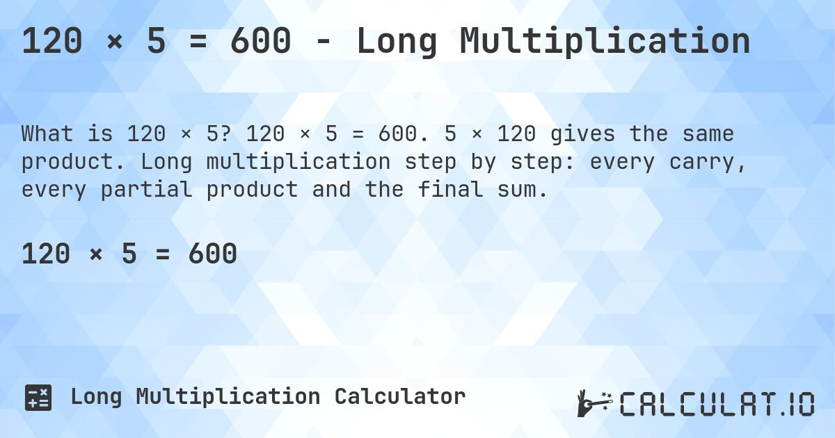 120 × 5 = 600 - Long Multiplication. 120 × 5 = 600. 5 × 120 gives the same product. Long multiplication step by step: every carry, every partial product and the final sum.