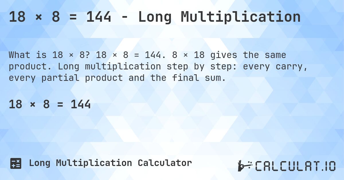 18 × 8 = 144 - Long Multiplication. 18 × 8 = 144. 8 × 18 gives the same product. Long multiplication step by step: every carry, every partial product and the final sum.