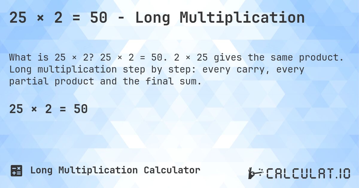 25 × 2 = 50 - Long Multiplication. 25 × 2 = 50. 2 × 25 gives the same product. Long multiplication step by step: every carry, every partial product and the final sum.