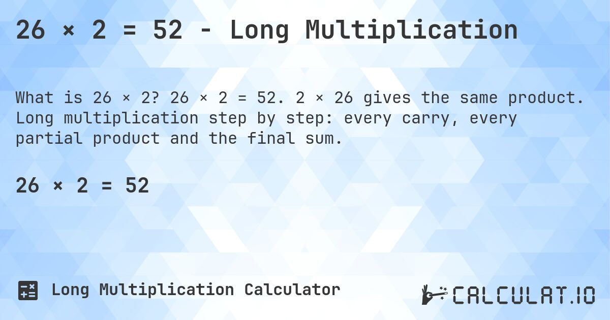 26 × 2 = 52 - Long Multiplication. 26 × 2 = 52. 2 × 26 gives the same product. Long multiplication step by step: every carry, every partial product and the final sum.