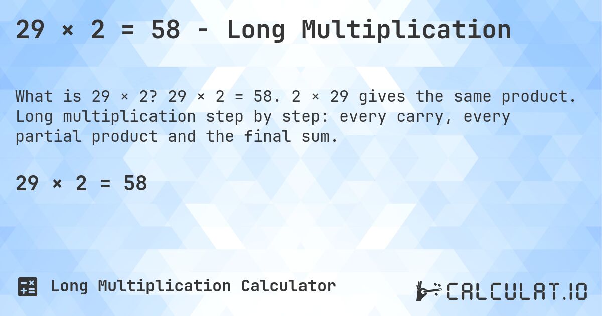 29 × 2 = 58 - Long Multiplication. 29 × 2 = 58. 2 × 29 gives the same product. Long multiplication step by step: every carry, every partial product and the final sum.