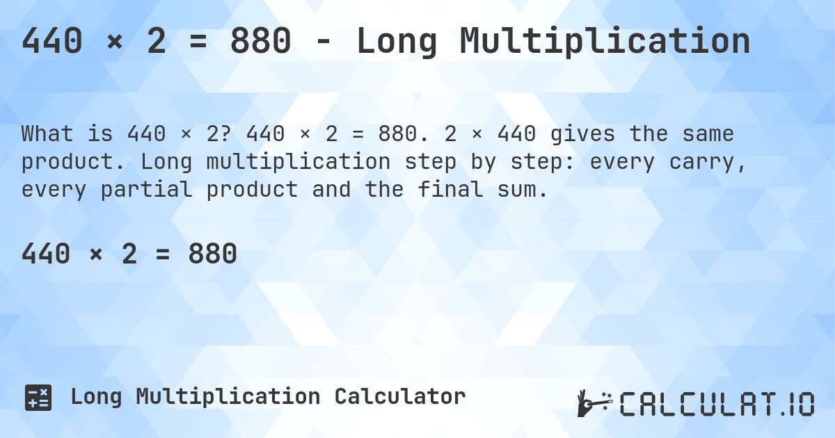 440 × 2 = 880 - Long Multiplication. 440 × 2 = 880. 2 × 440 gives the same product. Long multiplication step by step: every carry, every partial product and the final sum.