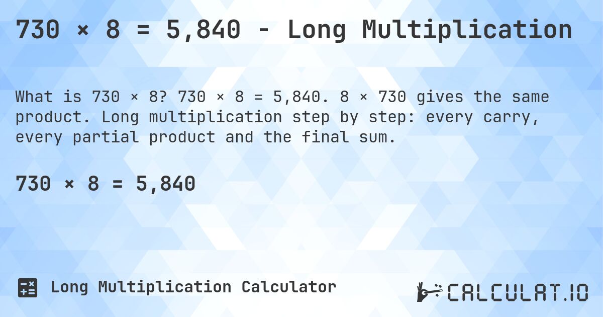 730 × 8 = 5,840 - Long Multiplication. 730 × 8 = 5,840. 8 × 730 gives the same product. Long multiplication step by step: every carry, every partial product and the final sum.