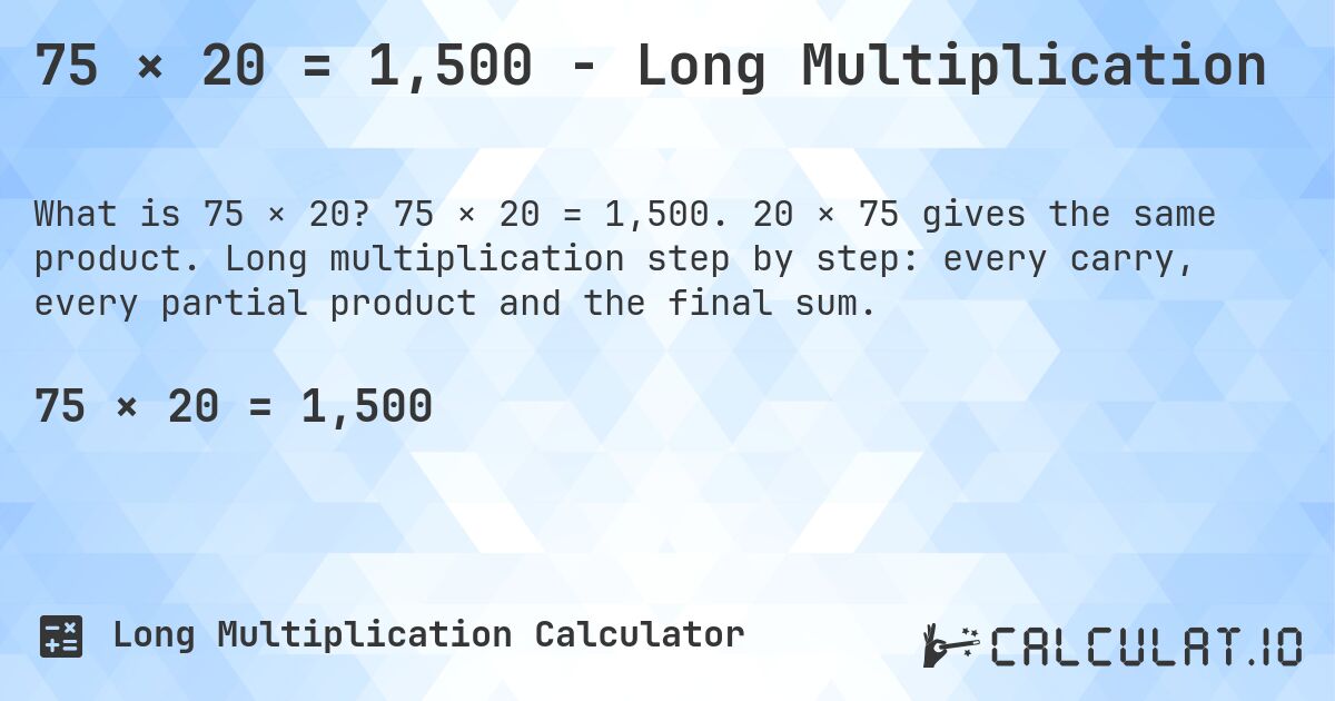 75 × 20 = 1,500 - Long Multiplication. 75 × 20 = 1,500. 20 × 75 gives the same product. Long multiplication step by step: every carry, every partial product and the final sum.