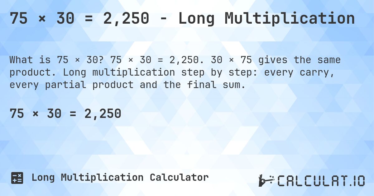 75 × 30 = 2,250 - Long Multiplication. 75 × 30 = 2,250. 30 × 75 gives the same product. Long multiplication step by step: every carry, every partial product and the final sum.