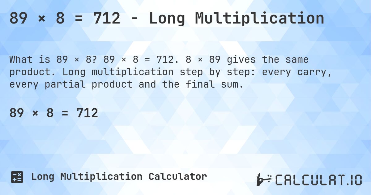 89 × 8 = 712 - Long Multiplication. 89 × 8 = 712. 8 × 89 gives the same product. Long multiplication step by step: every carry, every partial product and the final sum.
