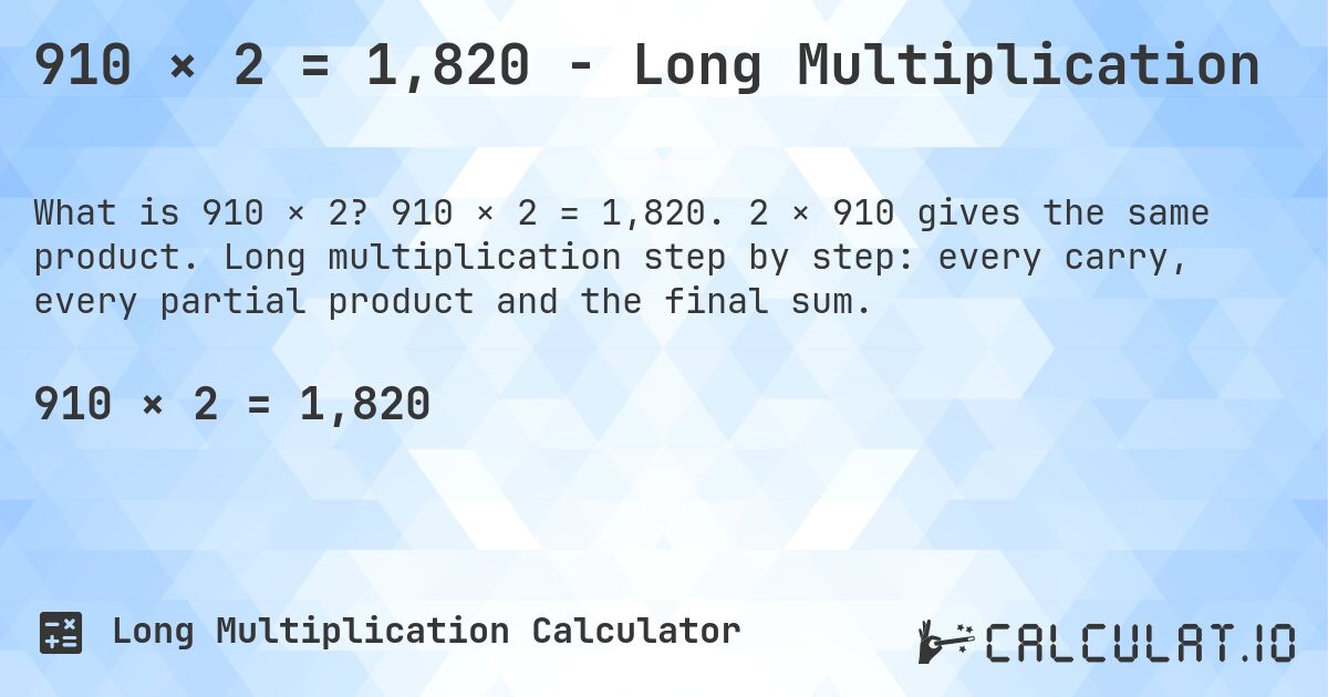 910 × 2 = 1,820 - Long Multiplication. 910 × 2 = 1,820. 2 × 910 gives the same product. Long multiplication step by step: every carry, every partial product and the final sum.