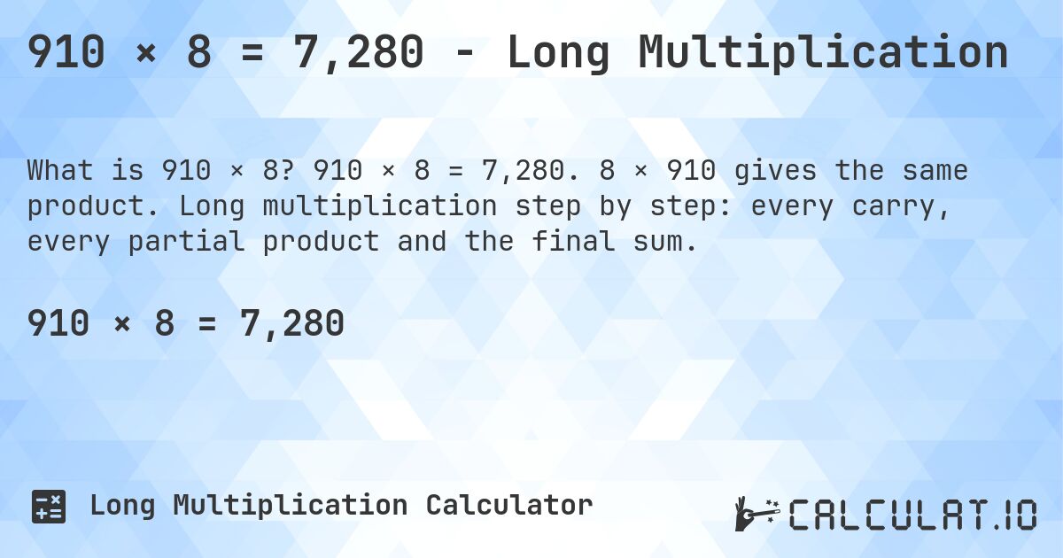 910 × 8 = 7,280 - Long Multiplication. 910 × 8 = 7,280. 8 × 910 gives the same product. Long multiplication step by step: every carry, every partial product and the final sum.