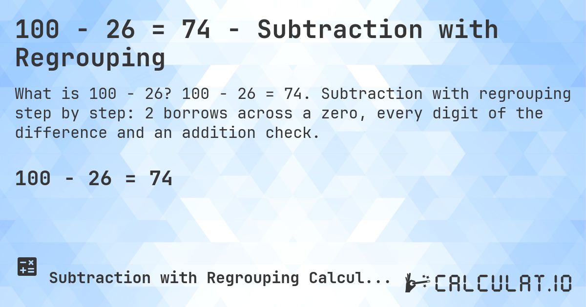 100 − 26 = 74 - Subtraction with Regrouping. 100 − 26 = 74. Subtraction with regrouping step by step: 2 borrows across a zero, every digit of the difference and an addition check.
