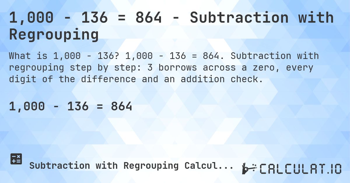 1,000 − 136 = 864 - Subtraction with Regrouping. 1,000 − 136 = 864. Subtraction with regrouping step by step: 3 borrows across a zero, every digit of the difference and an addition check.