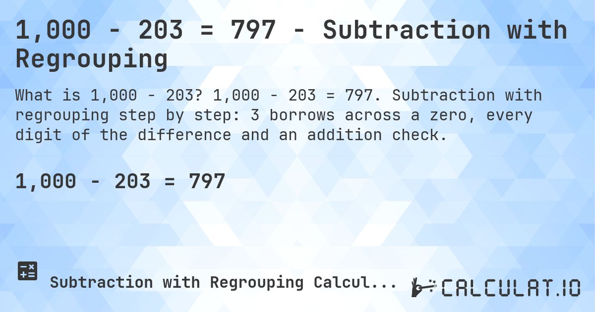 1,000 − 203 = 797 - Subtraction with Regrouping. 1,000 − 203 = 797. Subtraction with regrouping step by step: 3 borrows across a zero, every digit of the difference and an addition check.