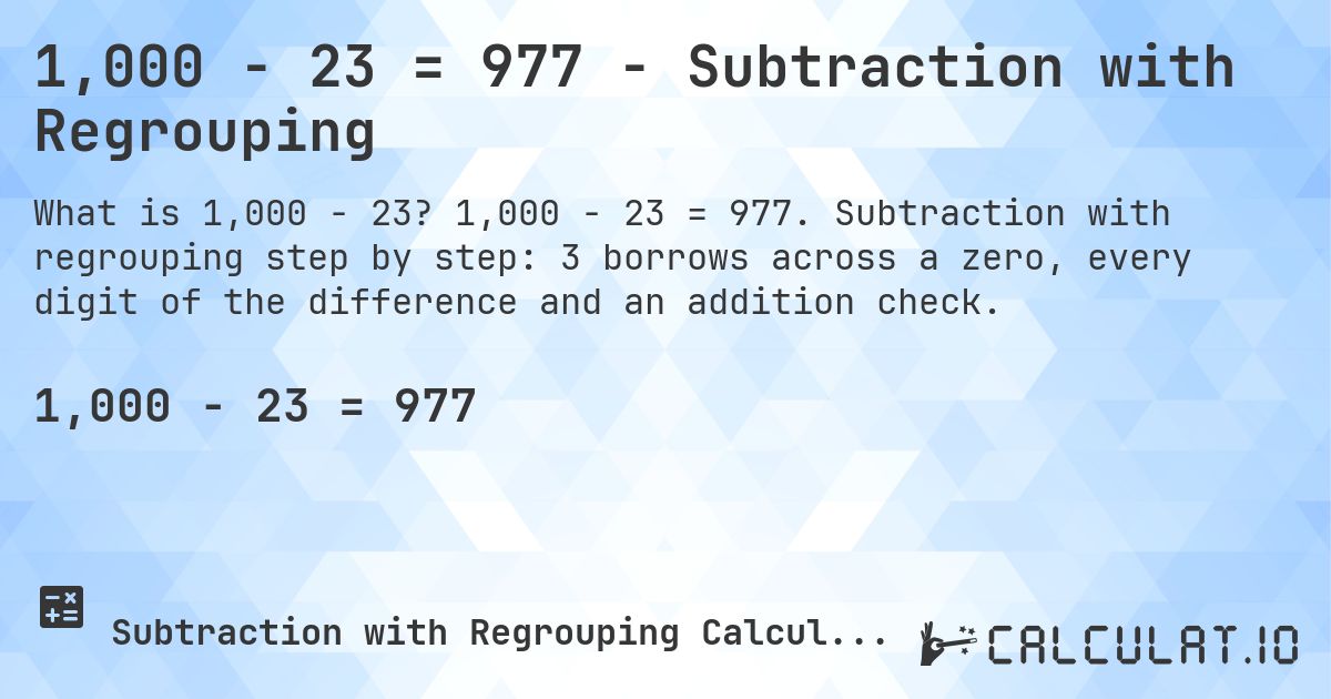 1,000 − 23 = 977 - Subtraction with Regrouping. 1,000 − 23 = 977. Subtraction with regrouping step by step: 3 borrows across a zero, every digit of the difference and an addition check.