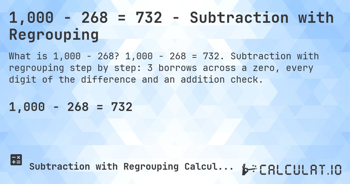1,000 − 268 = 732 - Subtraction with Regrouping. 1,000 − 268 = 732. Subtraction with regrouping step by step: 3 borrows across a zero, every digit of the difference and an addition check.