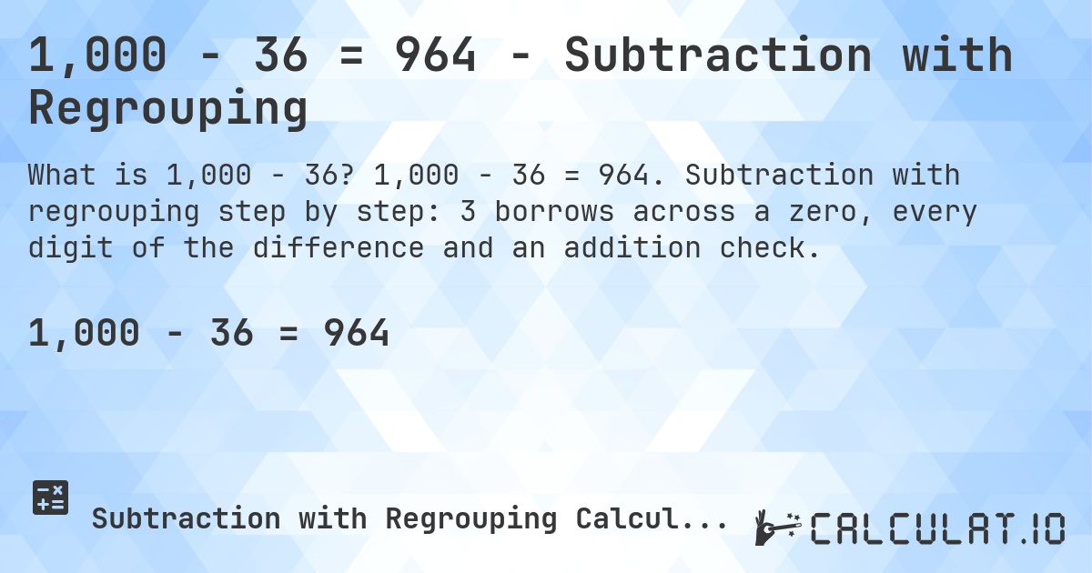 1,000 − 36 = 964 - Subtraction with Regrouping. 1,000 − 36 = 964. Subtraction with regrouping step by step: 3 borrows across a zero, every digit of the difference and an addition check.