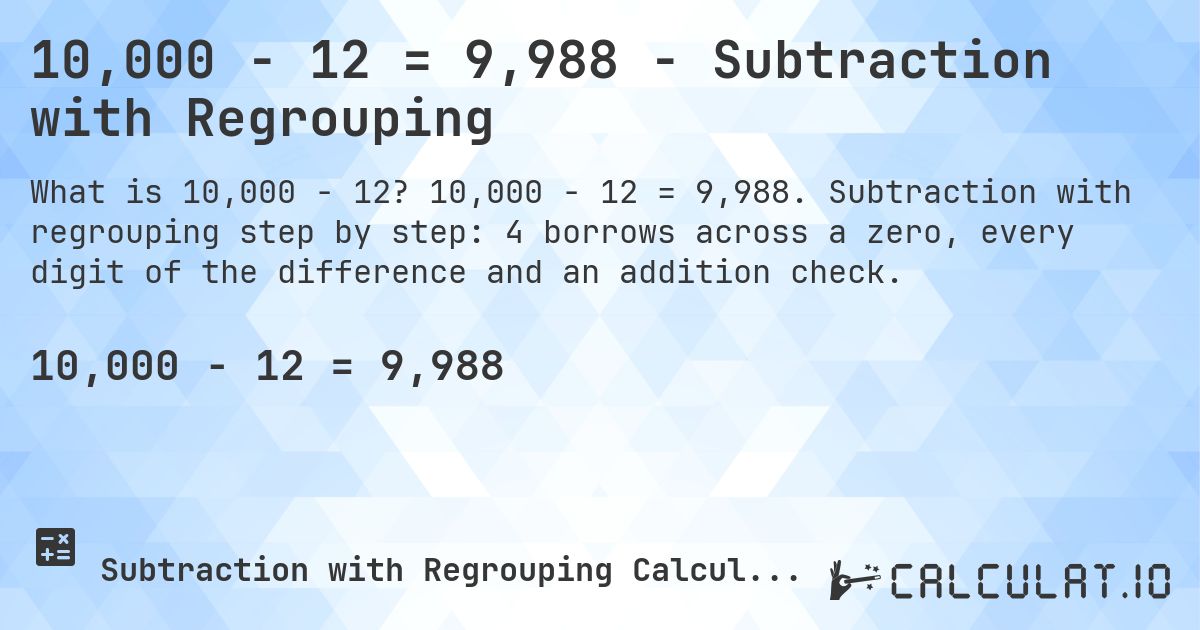 10,000 − 12 = 9,988 - Subtraction with Regrouping. 10,000 − 12 = 9,988. Subtraction with regrouping step by step: 4 borrows across a zero, every digit of the difference and an addition check.