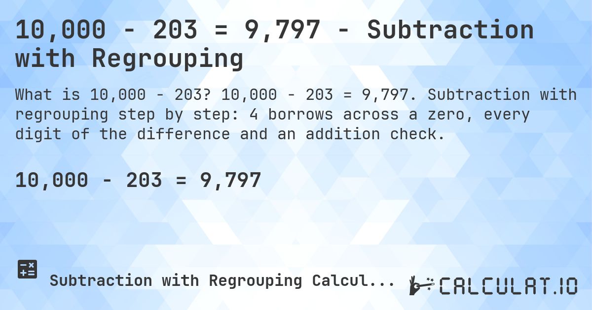10,000 − 203 = 9,797 - Subtraction with Regrouping. 10,000 − 203 = 9,797. Subtraction with regrouping step by step: 4 borrows across a zero, every digit of the difference and an addition check.