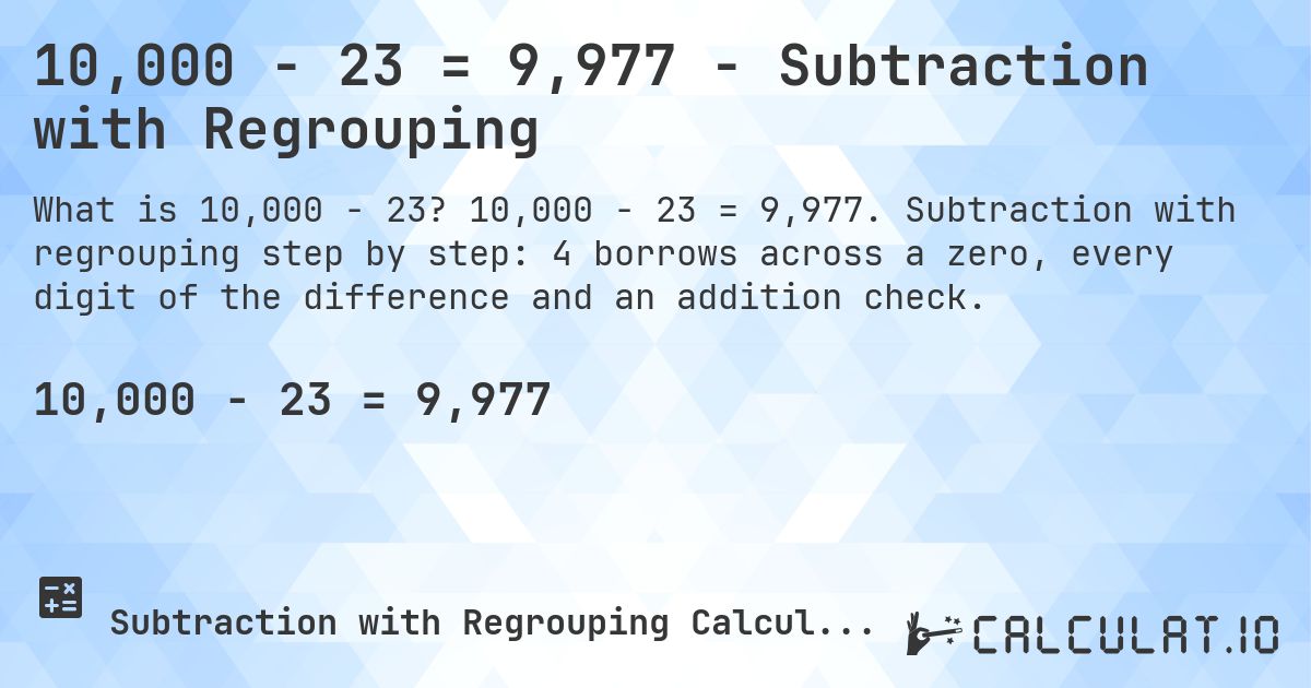 10,000 − 23 = 9,977 - Subtraction with Regrouping. 10,000 − 23 = 9,977. Subtraction with regrouping step by step: 4 borrows across a zero, every digit of the difference and an addition check.