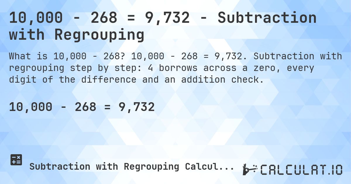 10,000 − 268 = 9,732 - Subtraction with Regrouping. 10,000 − 268 = 9,732. Subtraction with regrouping step by step: 4 borrows across a zero, every digit of the difference and an addition check.