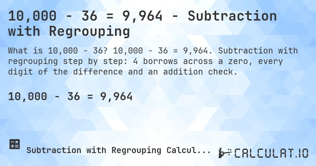 10,000 − 36 = 9,964 - Subtraction with Regrouping. 10,000 − 36 = 9,964. Subtraction with regrouping step by step: 4 borrows across a zero, every digit of the difference and an addition check.