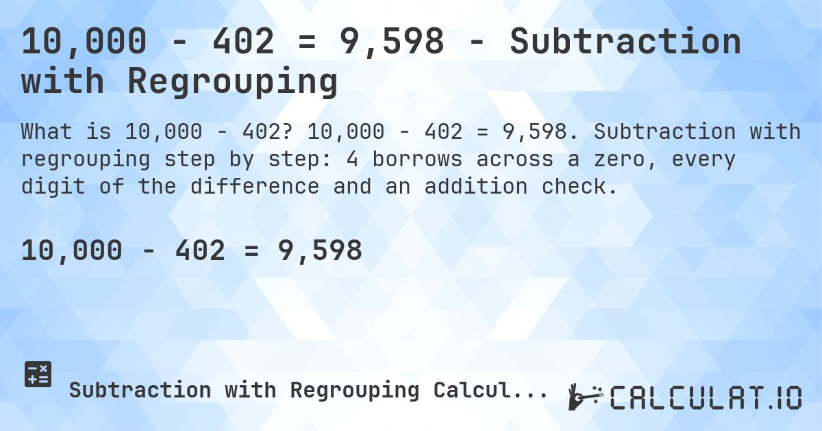 10,000 − 402 = 9,598 - Subtraction with Regrouping. 10,000 − 402 = 9,598. Subtraction with regrouping step by step: 4 borrows across a zero, every digit of the difference and an addition check.