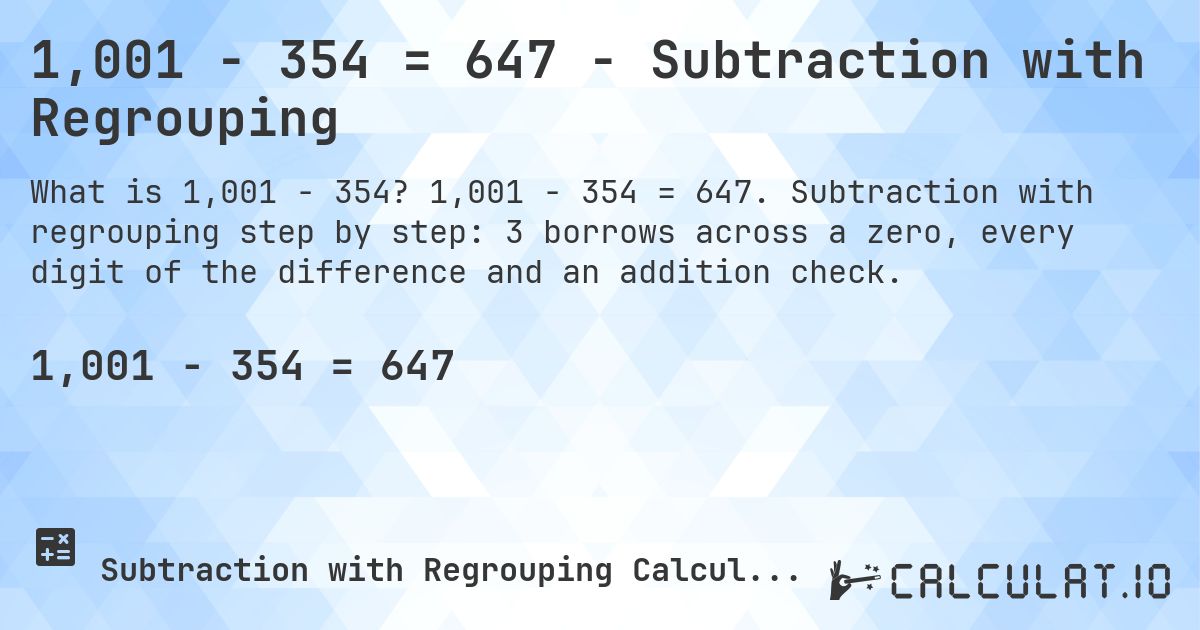 1,001 − 354 = 647 - Subtraction with Regrouping. 1,001 − 354 = 647. Subtraction with regrouping step by step: 3 borrows across a zero, every digit of the difference and an addition check.