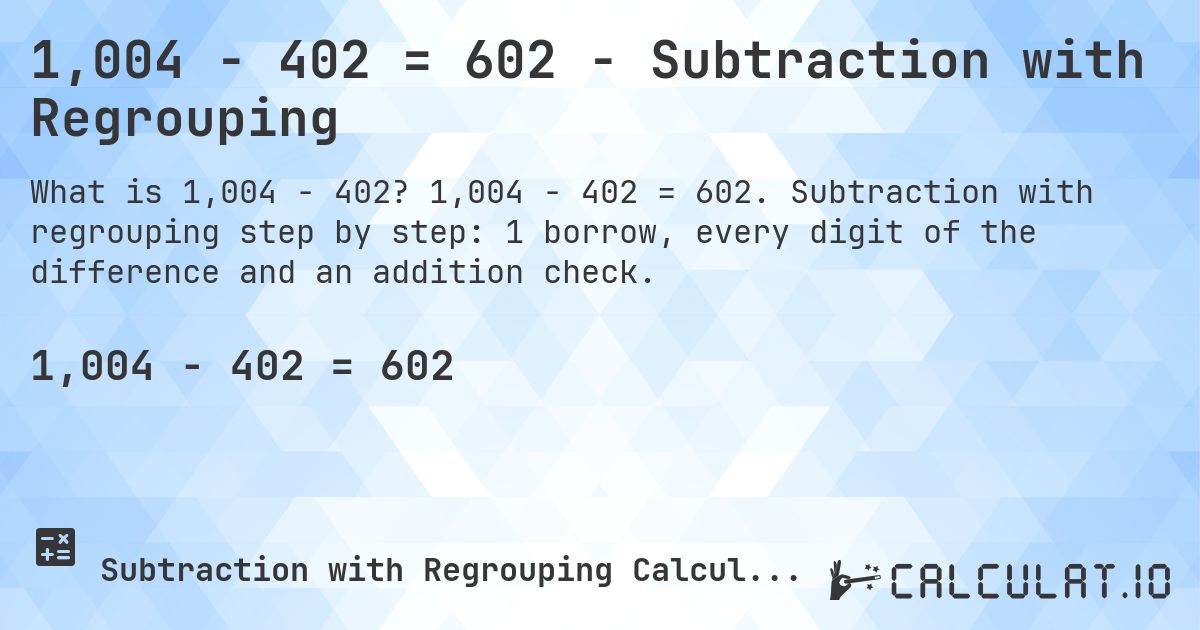 1,004 − 402 = 602 - Subtraction with Regrouping. 1,004 − 402 = 602. Subtraction with regrouping step by step: 1 borrow, every digit of the difference and an addition check.