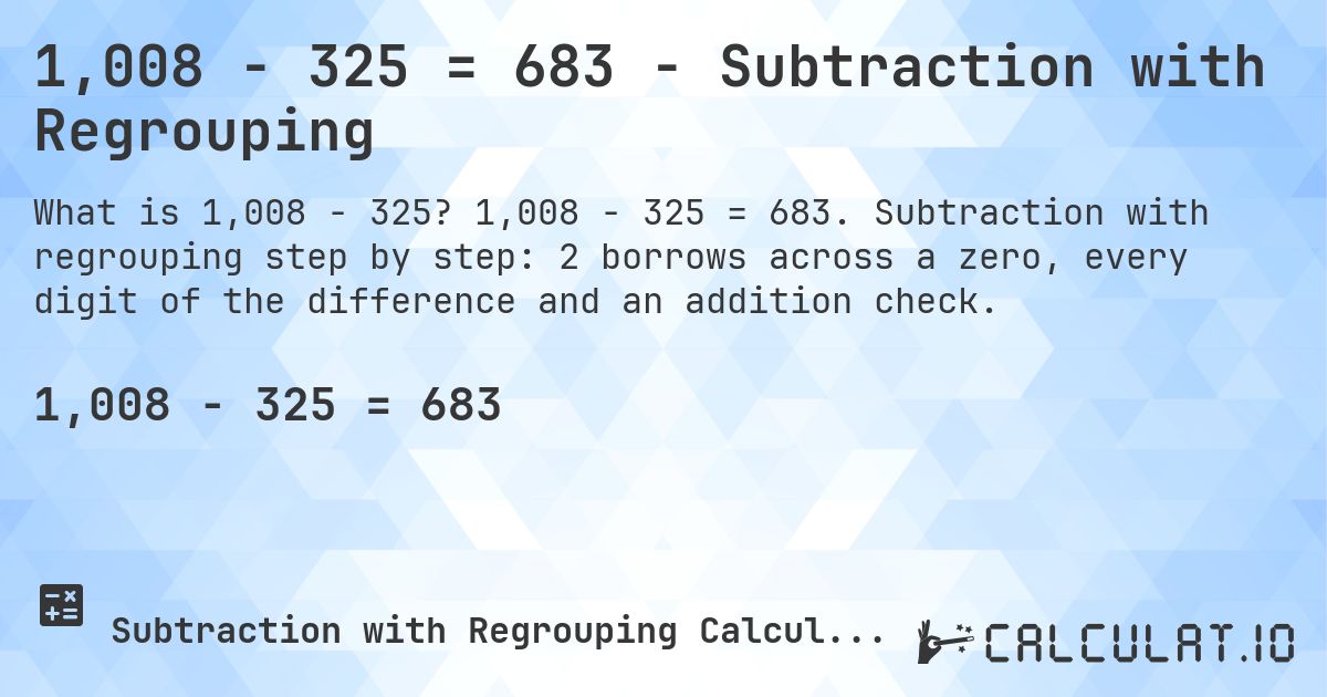 1,008 − 325 = 683 - Subtraction with Regrouping. 1,008 − 325 = 683. Subtraction with regrouping step by step: 2 borrows across a zero, every digit of the difference and an addition check.