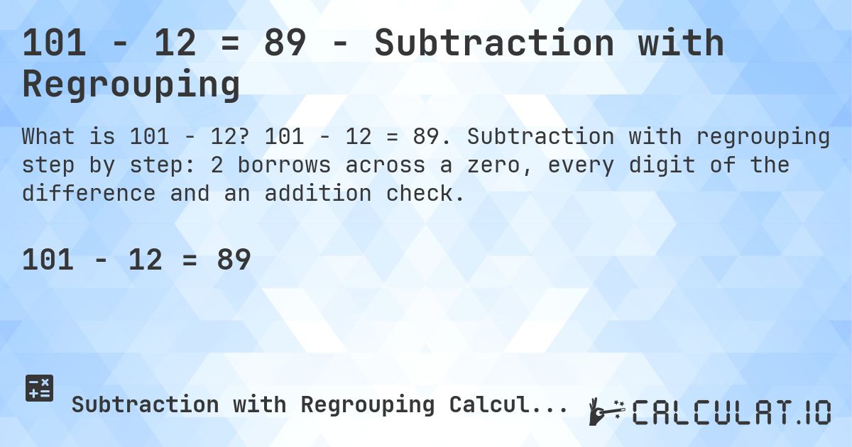 101 − 12 = 89 - Subtraction with Regrouping. 101 − 12 = 89. Subtraction with regrouping step by step: 2 borrows across a zero, every digit of the difference and an addition check.