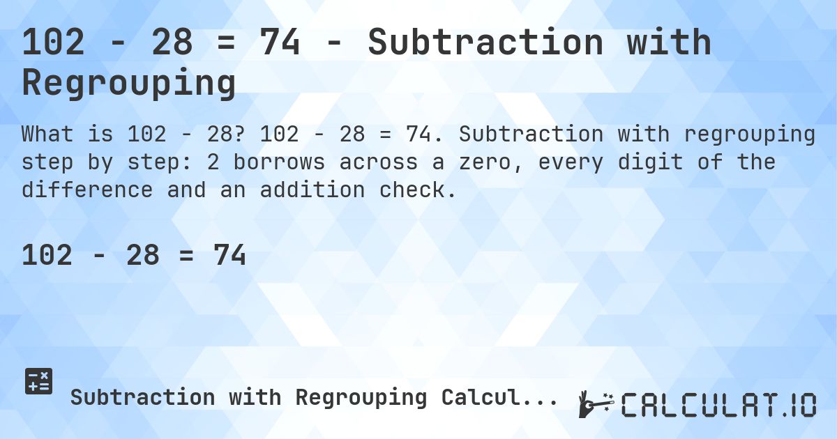 102 − 28 = 74 - Subtraction with Regrouping. 102 − 28 = 74. Subtraction with regrouping step by step: 2 borrows across a zero, every digit of the difference and an addition check.