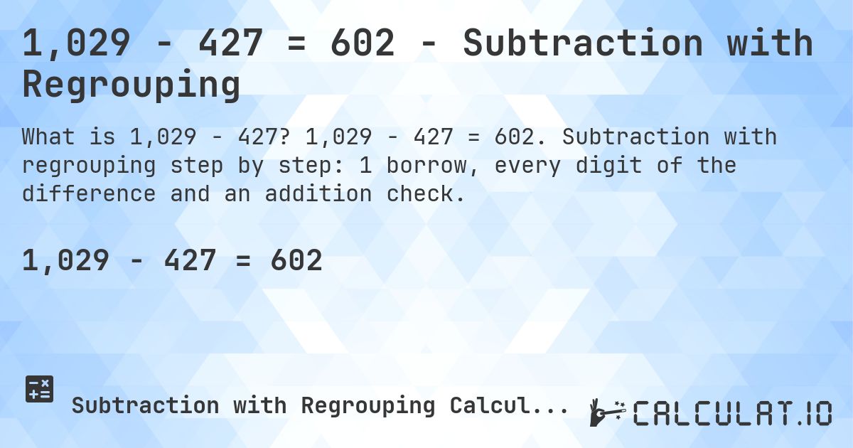 1,029 − 427 = 602 - Subtraction with Regrouping. 1,029 − 427 = 602. Subtraction with regrouping step by step: 1 borrow, every digit of the difference and an addition check.