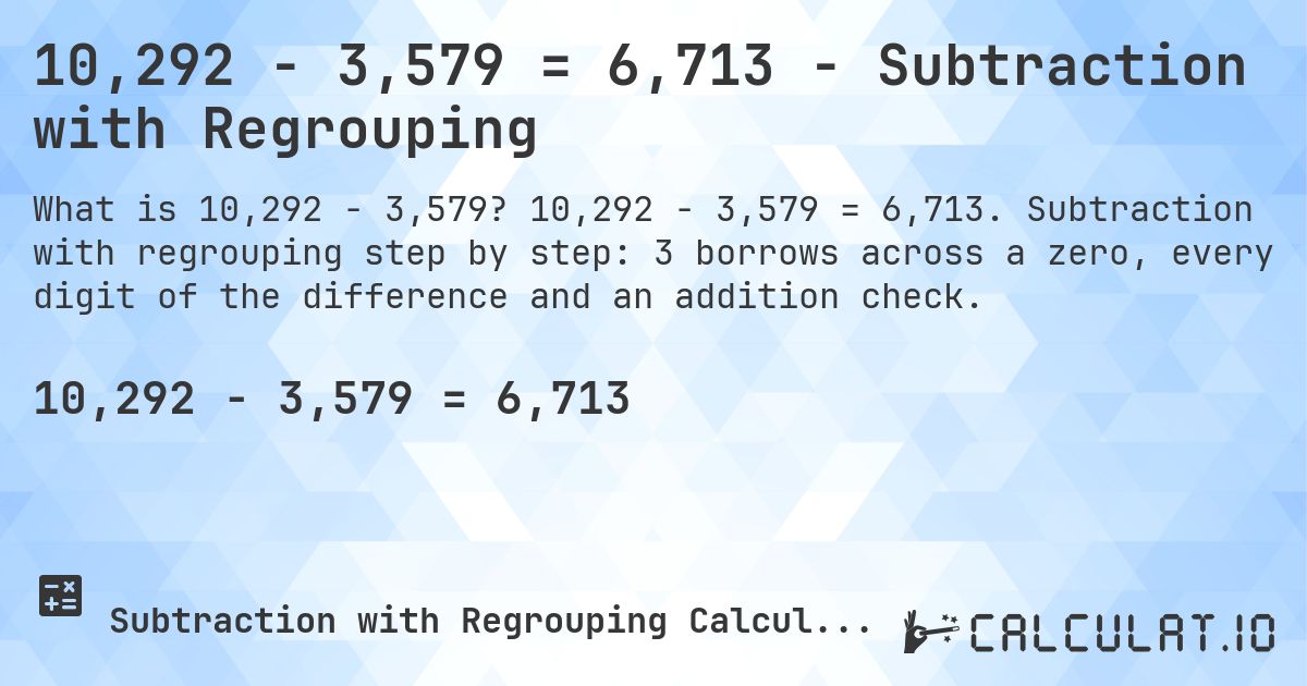 10,292 − 3,579 = 6,713 - Subtraction with Regrouping. 10,292 − 3,579 = 6,713. Subtraction with regrouping step by step: 3 borrows across a zero, every digit of the difference and an addition check.